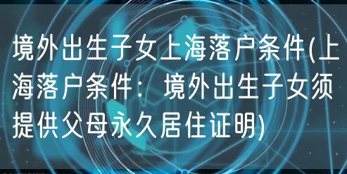 境外出生子女上海落户条件(上海落户条件：境外出生子女须提供父母永久居住证明)