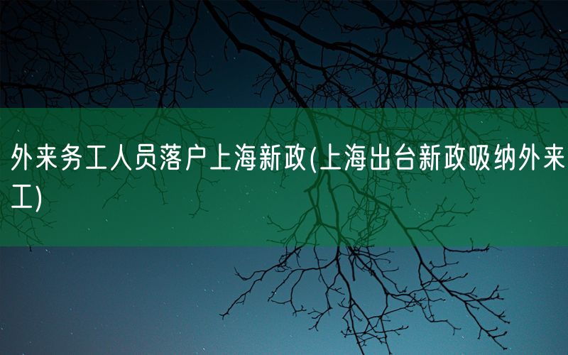 外来务工人员落户上海新政(上海出台新政吸纳外来工)