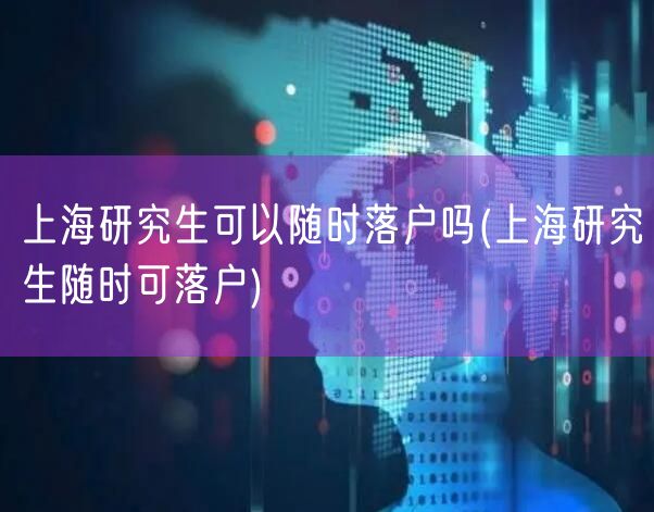 上海研究生可以随时落户吗(上海研究生随时可落户)