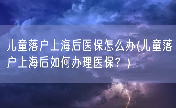 儿童落户上海后医保怎么办(儿童落户上海后如何办理医保？)