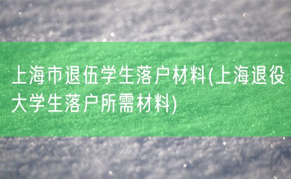 上海市退伍学生落户材料(上海退役大学生落户所需材料)