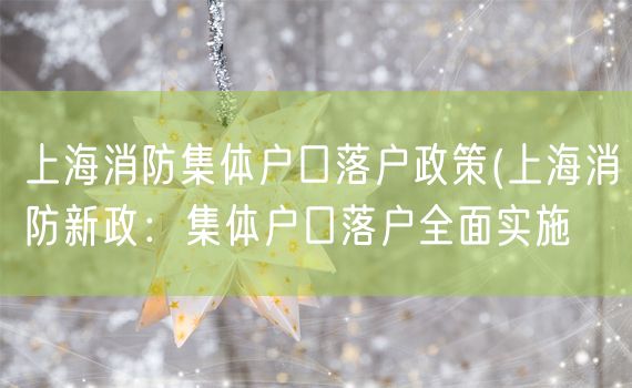 上海消防集体户口落户政策(上海消防新政：集体户口落户全面实施