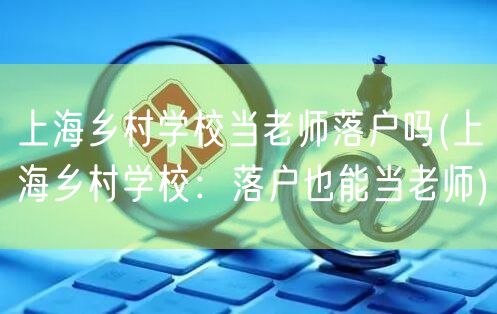 上海乡村学校当老师落户吗(上海乡村学校：落户也能当老师)