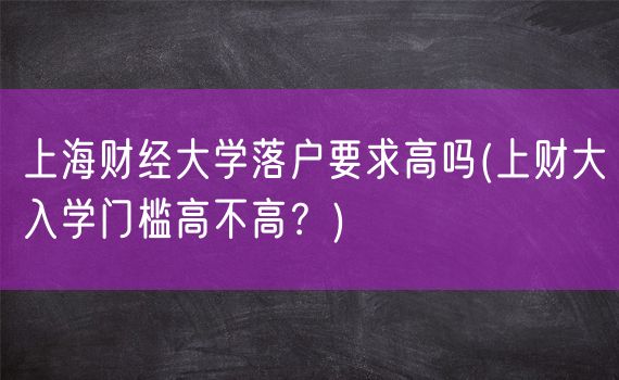 上海财经大学落户要求高吗(上财大入学门槛高不高？)