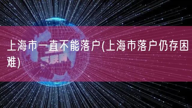 上海市一直不能落户(上海市落户仍存困难)