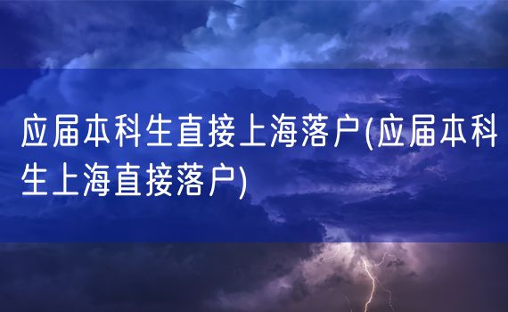 应届本科生直接上海落户(应届本科生上海直接落户)