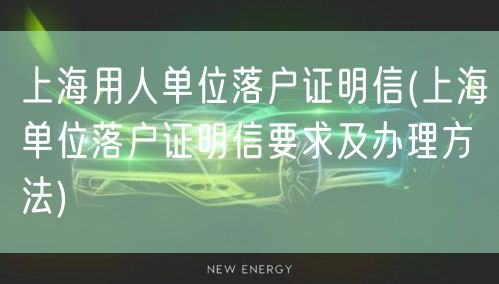 上海用人单位落户证明信(上海单位落户证明信要求及办理方法)