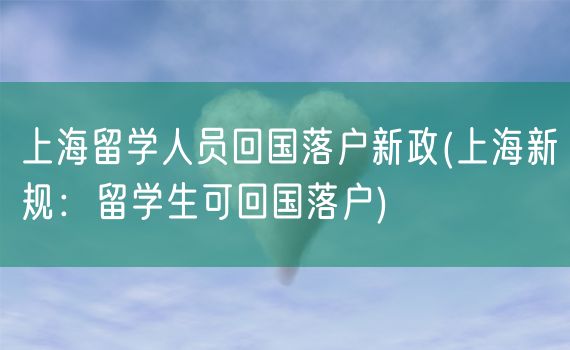 上海留学人员回国落户新政(上海新规：留学生可回国落户)