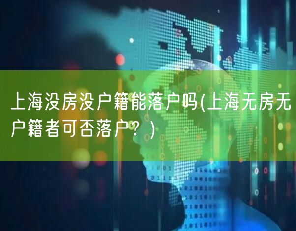 上海没房没户籍能落户吗(上海无房无户籍者可否落户？)