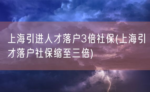 上海引进人才落户3倍社保(上海引才落户社保缩至三倍)