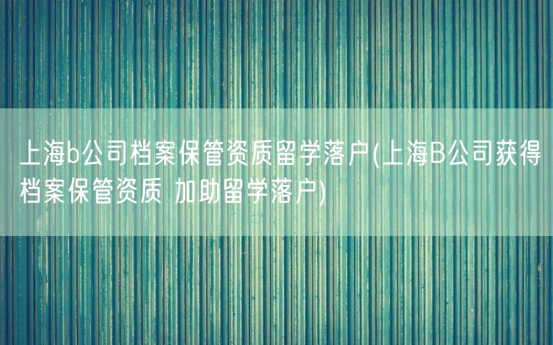 上海b公司档案保管资质留学落户(上海B公司获得档案保管资质 加助留学落户)