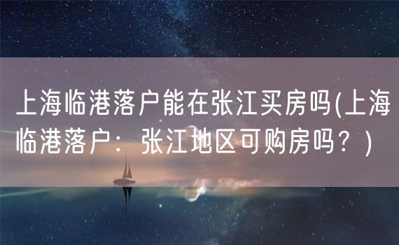 上海临港落户能在张江买房吗(上海临港落户：张江地区可购房吗？)