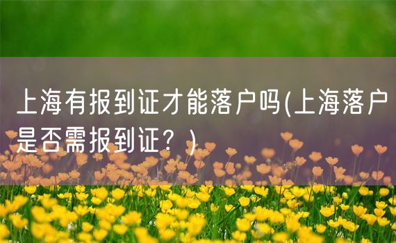 上海有报到证才能落户吗(上海落户是否需报到证？)