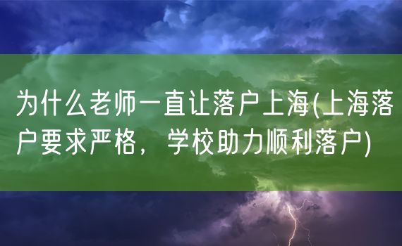 为什么老师一直让落户上海(上海落户要求严格，学校助力顺利落户)