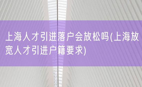 上海人才引进落户会放松吗(上海放宽人才引进户籍要求)