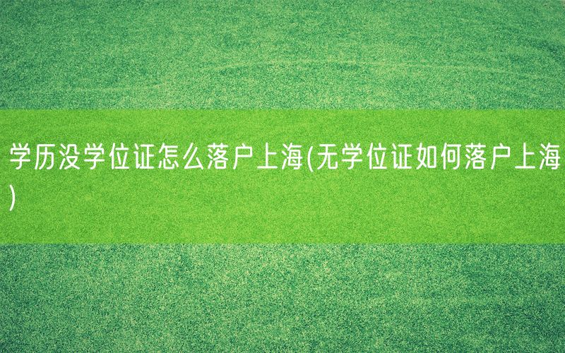 学历没学位证怎么落户上海(无学位证如何落户上海)