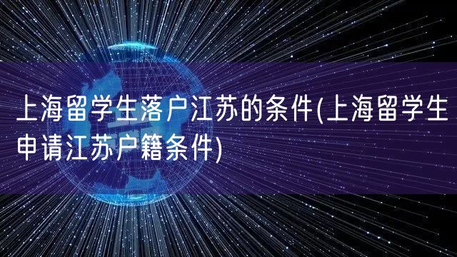 上海留学生落户江苏的条件(上海留学生申请江苏户籍条件)