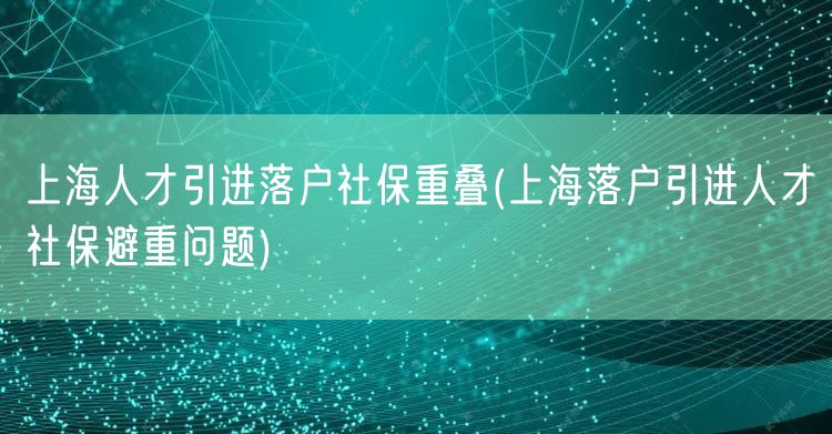 上海人才引进落户社保重叠(上海落户引进人才社保避重问题)