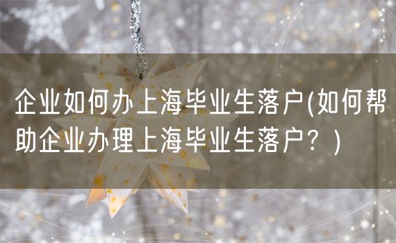 企业如何办上海毕业生落户(如何帮助企业办理上海毕业生落户？)