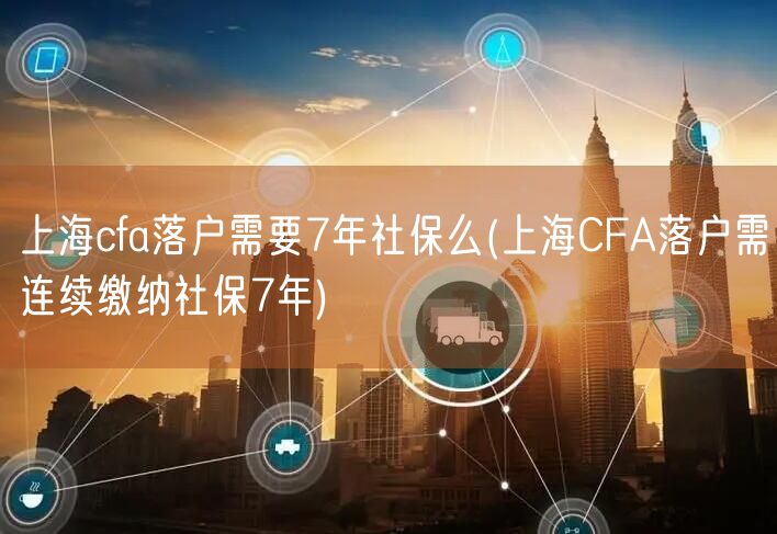 上海cfa落户需要7年社保么(上海CFA落户需连续缴纳社保7年)