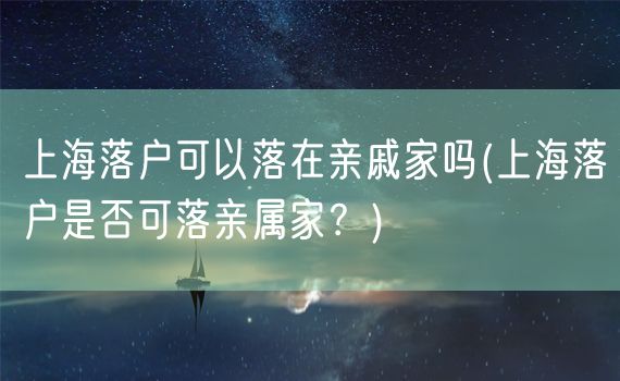 上海落户可以落在亲戚家吗(上海落户是否可落亲属家？)