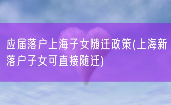 应届落户上海子女随迁政策(上海新落户子女可直接随迁)