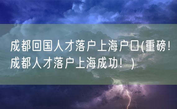 成都回国人才落户上海户口(重磅！成都人才落户上海成功！)