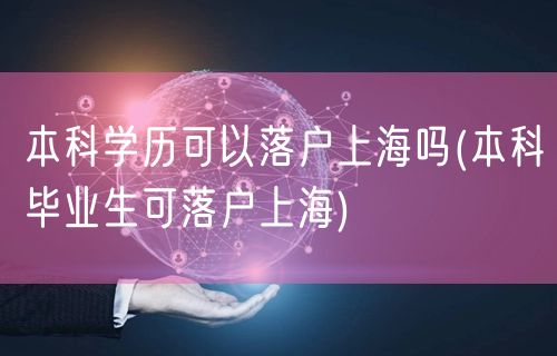 本科学历可以落户上海吗(本科毕业生可落户上海)