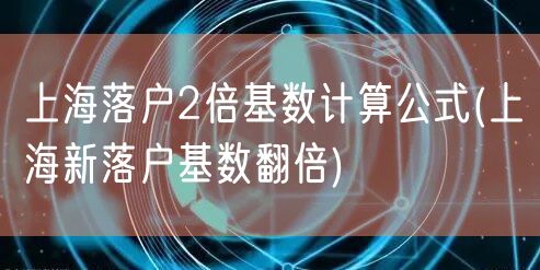 上海落户2倍基数计算公式(上海新落户基数翻倍)