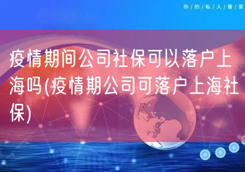 疫情期间公司社保可以落户上海吗(疫情期公司可落户上海社保)