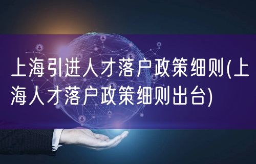 上海引进人才落户政策细则(上海人才落户政策细则出台)