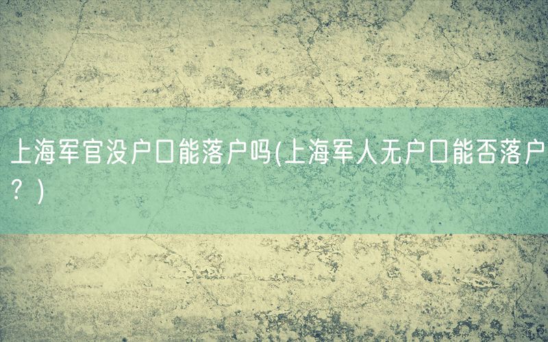 上海军官没户口能落户吗(上海军人无户口能否落户？)