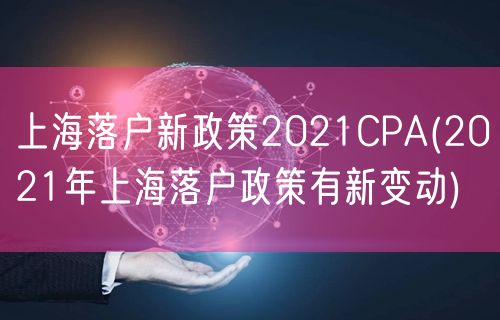 上海落户新政策2021CPA(2021年上海落户政策有新变动)