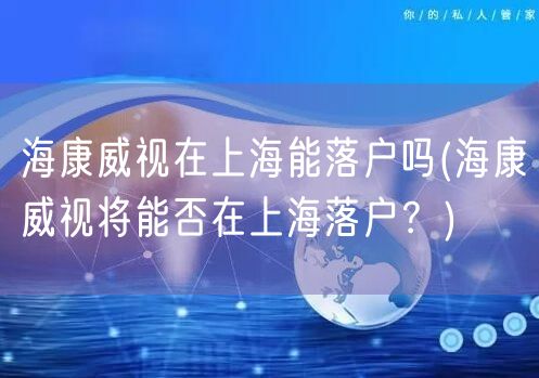 海康威视在上海能落户吗(海康威视将能否在上海落户？)