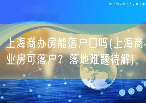 上海商办房能落户口吗(上海商业房可落户？落地难题待解)