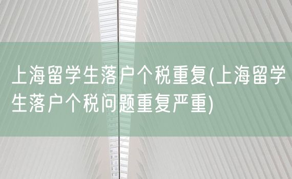 上海留学生落户个税重复(上海留学生落户个税问题重复严重)