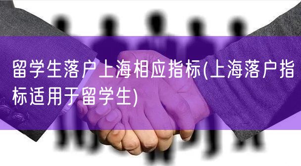 留学生落户上海相应指标(上海落户指标适用于留学生)