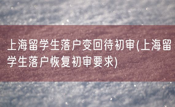 上海留学生落户变回待初审(上海留学生落户恢复初审要求)