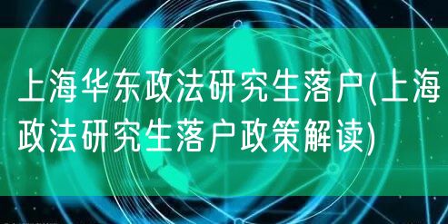 上海华东政法研究生落户(上海政法研究生落户政策解读)