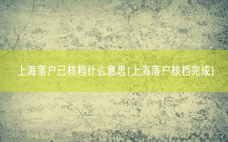 上海落户已核档什么意思(上海落户核档完成)