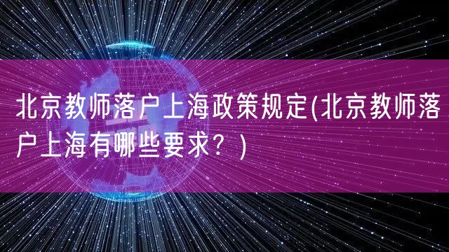 北京教师落户上海政策规定(北京教师落户上海有哪些要求？)