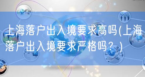 上海落户出入境要求高吗(上海落户出入境要求严格吗？)