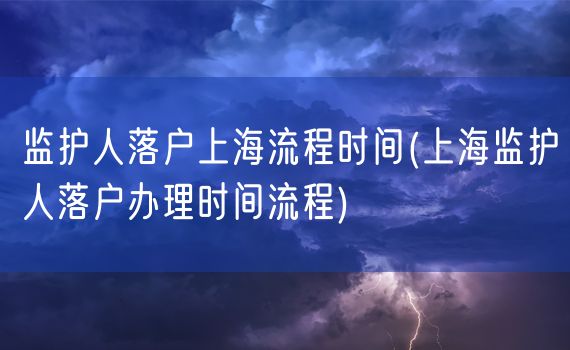 监护人落户上海流程时间(上海监护人落户办理时间流程)