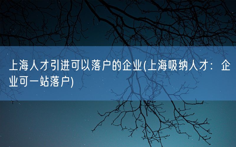 上海人才引进可以落户的企业(上海吸纳人才：企业可一站落户)