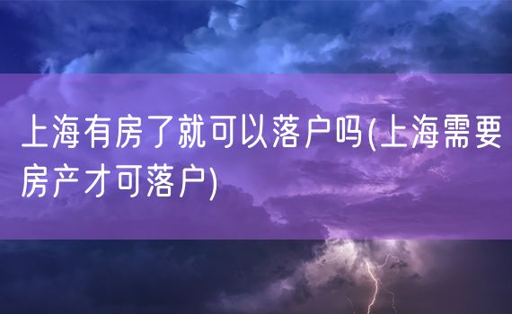 上海有房了就可以落户吗(上海需要房产才可落户)