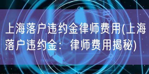 上海落户违约金律师费用(上海落户违约金：律师费用揭秘)