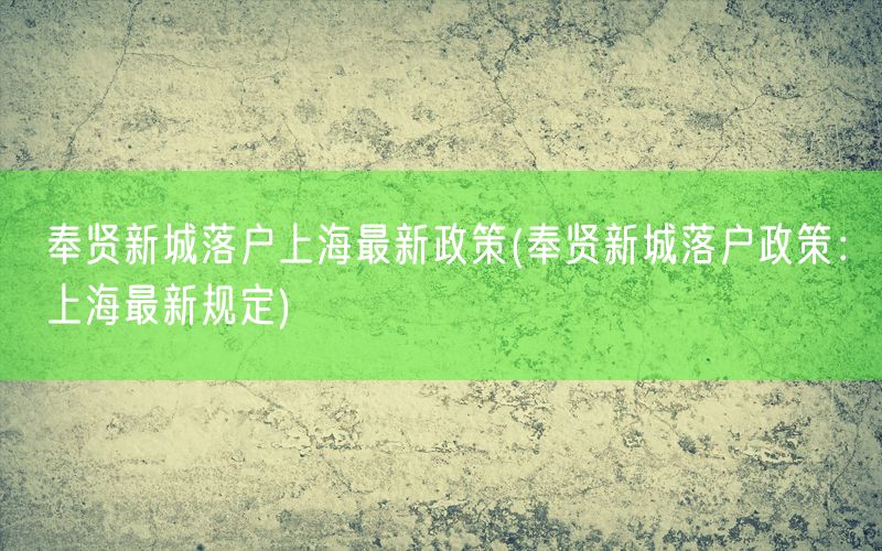 奉贤新城落户上海最新政策(奉贤新城落户政策：上海最新规定)