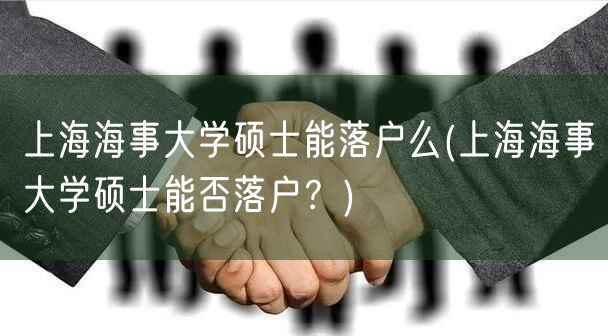 上海海事大学硕士能落户么(上海海事大学硕士能否落户？)