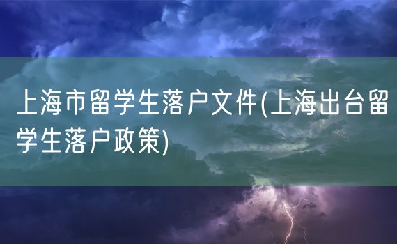 上海市留学生落户文件(上海出台留学生落户政策)