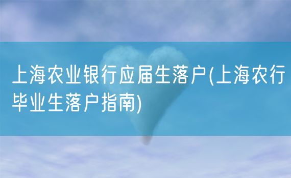 上海农业银行应届生落户(上海农行毕业生落户指南)